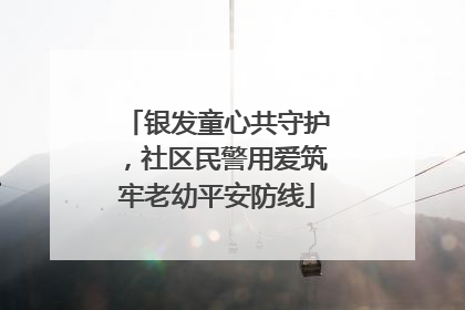 银发童心共守护，社区民警用爱筑牢老幼平安防线