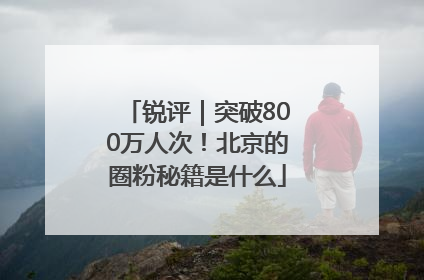 锐评｜突破800万人次！北京的圈粉秘籍是什么