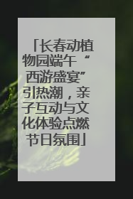 长春动植物园端午“西游盛宴”引热潮，亲子互动与文化体验点燃节日氛围