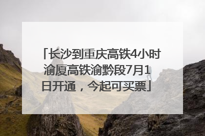 长沙到重庆高铁4小时 渝厦高铁渝黔段7月1日开通，今起可买票