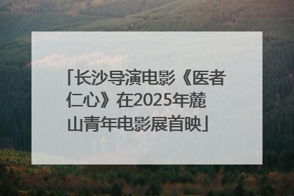 长沙导演电影《医者仁心》在2025年麓山青年电影展首映