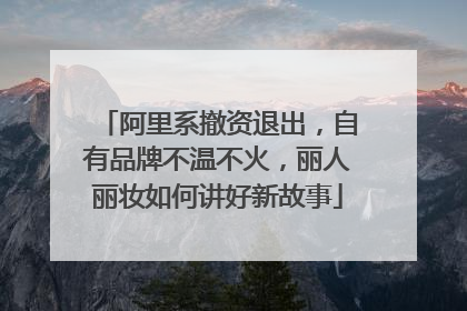 阿里系撤资退出，自有品牌不温不火，丽人丽妆如何讲好新故事