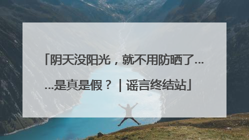阴天没阳光，就不用防晒了……是真是假？｜谣言终结站