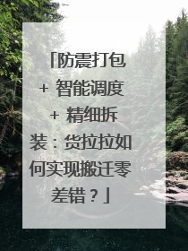 防震打包 + 智能调度 + 精细拆装：货拉拉如何实现搬迁零差错？