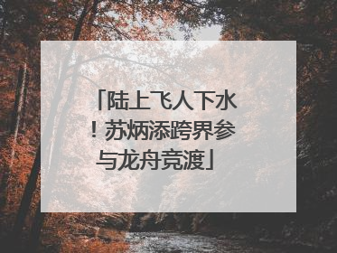 陆上飞人下水！苏炳添跨界参与龙舟竞渡