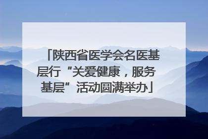 陕西省医学会名医基层行“关爱健康，服务基层”活动圆满举办