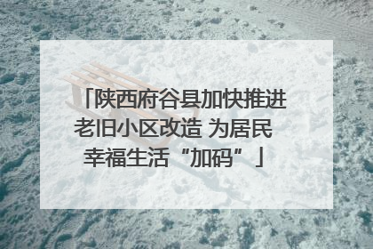 陕西府谷县加快推进老旧小区改造 为居民幸福生活“加码”