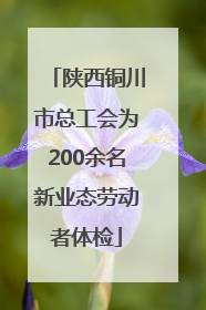 陕西铜川市总工会为200余名新业态劳动者体检