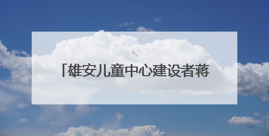 雄安儿童中心建设者蒋方园：我在新区找到一个 完美的人生新起点