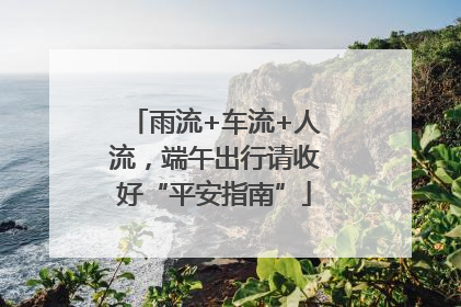 雨流+车流+人流，端午出行请收好“平安指南”