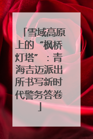 雪域高原上的“枫桥灯塔”：青海吉迈派出所书写新时代警务答卷