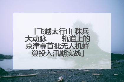 飞越太行山 秣兵大动脉——轨道上的京津冀首批无人机蜂巢投入汛期实战