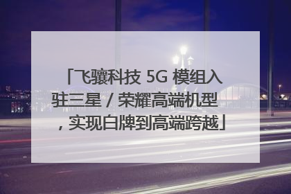 飞骧科技 5G 模组入驻三星 / 荣耀高端机型，实现白牌到高端跨越