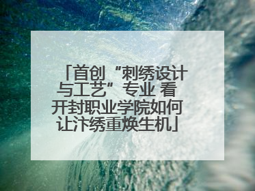 首创“刺绣设计与工艺”专业 看开封职业学院如何让汴绣重焕生机