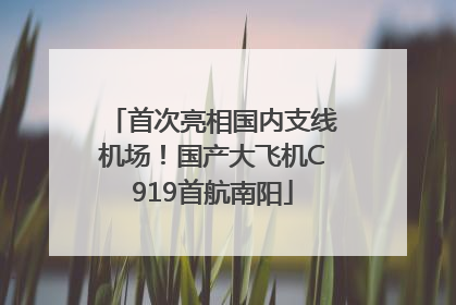 首次亮相国内支线机场！国产大飞机C919首航南阳