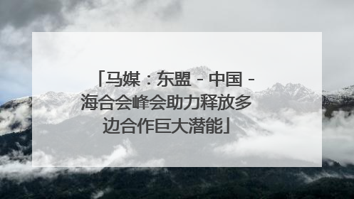 马媒：东盟－中国－海合会峰会助力释放多边合作巨大潜能