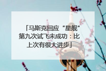 马斯克回应“星舰”第九次试飞未成功：比上次有很大进步