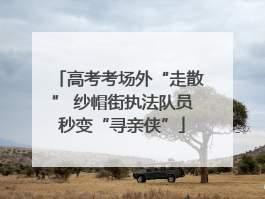 高考考场外“走散” 纱帽街执法队员秒变“寻亲侠”