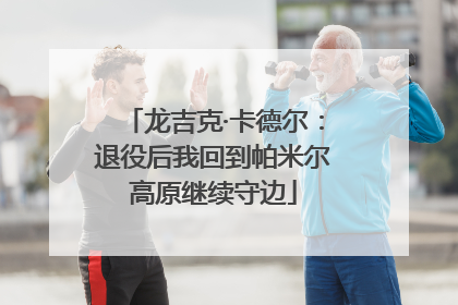 龙吉克·卡德尔：退役后我回到帕米尔高原继续守边