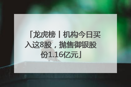 龙虎榜丨机构今日买入这8股，抛售御银股份1.16亿元