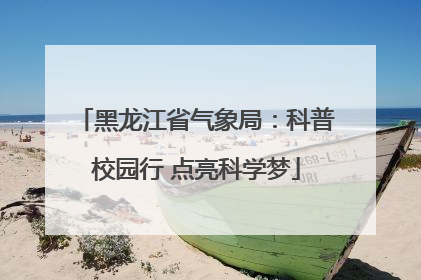黑龙江省气象局：科普校园行 点亮科学梦