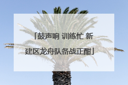 鼓声响 训练忙 新建区龙舟队备战正酣