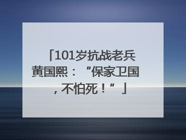 101岁抗战老兵黄国熙：“保家卫国，不怕死！”