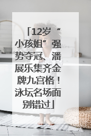 12岁“小孩姐”强势夺冠、潘展乐集齐金牌九宫格！泳坛名场面别错过
