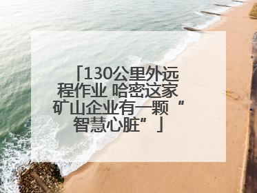 130公里外远程作业 哈密这家矿山企业有一颗“智慧心脏”