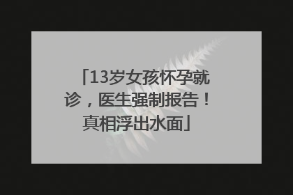 13岁女孩怀孕就诊，医生强制报告！真相浮出水面