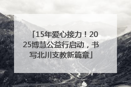 15年爱心接力！2025博慧公益行启动，书写北川支教新篇章