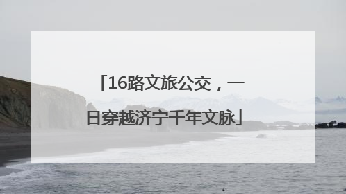 16路文旅公交，一日穿越济宁千年文脉