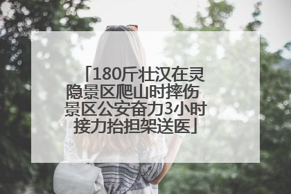 180斤壮汉在灵隐景区爬山时摔伤 景区公安奋力3小时接力抬担架送医