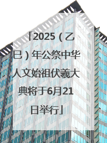 2025（乙巳）年公祭中华人文始祖伏羲大典将于6月21日举行
