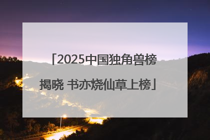 2025中国独角兽榜揭晓 书亦烧仙草上榜