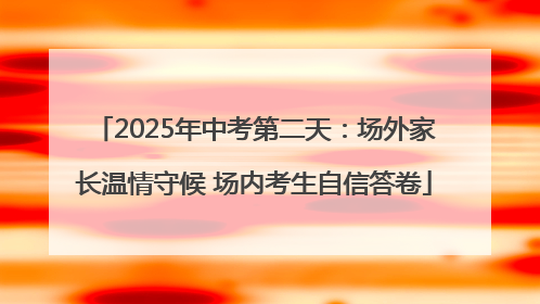 2025年中考第二天：场外家长温情守候 场内考生自信答卷