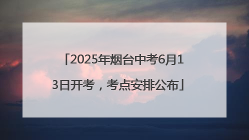 2025年烟台中考6月13日开考，考点安排公布