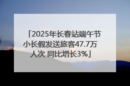 2025年长春站端午节小长假发送旅客47.7万人次 同比增长3%