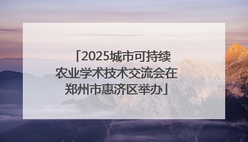 2025城市可持续农业学术技术交流会在郑州市惠济区举办