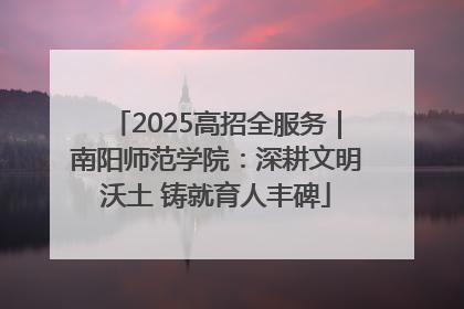 2025高招全服务｜南阳师范学院：深耕文明沃土 铸就育人丰碑