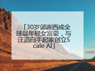 30岁郭露西成全球最年轻女富豪，与汪滔白手起家创立Scale AI
