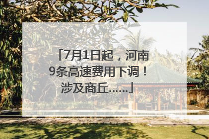 7月1日起，河南9条高速费用下调！涉及商丘……