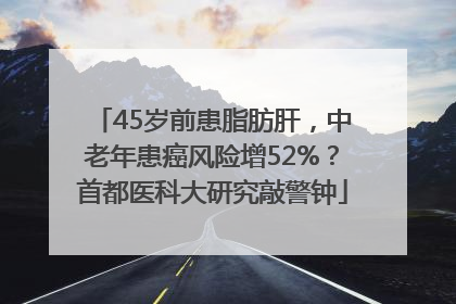 45岁前患脂肪肝，中老年患癌风险增52%？首都医科大研究敲警钟