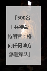 500名士兵待命 特朗普：将向任何地方派遣军队