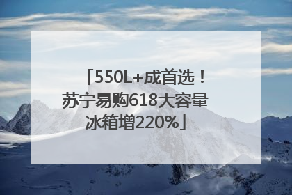 550L+成首选！苏宁易购618大容量冰箱增220%