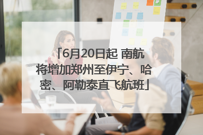 6月20日起 南航将增加郑州至伊宁、哈密、阿勒泰直飞航班