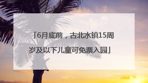 6月底前，古北水镇15周岁及以下儿童可免票入园