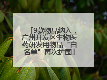 9款物品纳入，广州开发区生物医药研发用物品“白名单”再次扩围