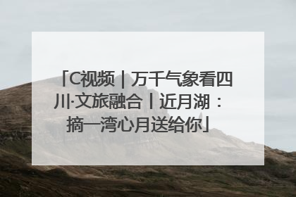 C视频｜万千气象看四川·文旅融合丨近月湖：摘一湾心月送给你
