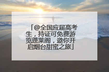 @全国应届高考生，持证可免费游览蓬莱阁，邀你开启烟台甜蜜之旅